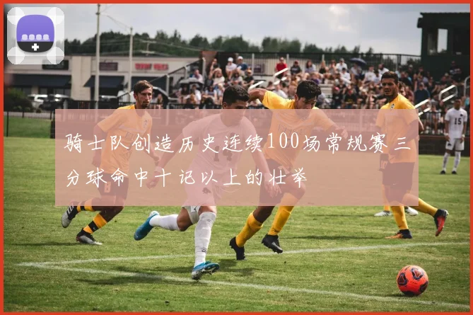 骑士队创造历史连续100场常规赛三分球命中十记以上的壮举