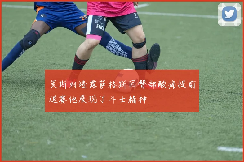 莫斯利透露萨格斯因臀部酸痛提前退赛他展现了斗士精神