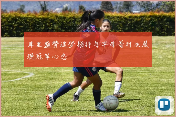 库里盛赞追梦期待与字母哥对决展现冠军心态