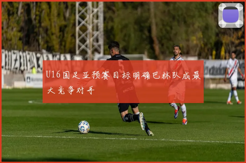 U16国足亚预赛目标明确巴林队成最大竞争对手