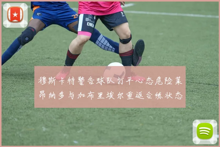 穆斯卡特警告球队打平心态危险莱昂纳多与加布里埃尔重返合练状态