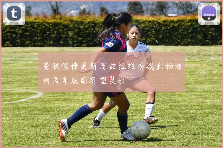 曼联伤情更新马兹拉维或战利物浦利马年底前有望复出