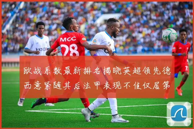 欧战系数最新排名揭晓英超领先德西意紧随其后法甲表现不佳仅居第八