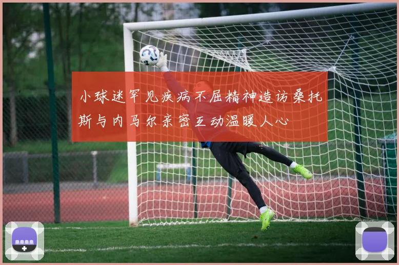小球迷罕见疾病不屈精神造访桑托斯与内马尔亲密互动温暖人心