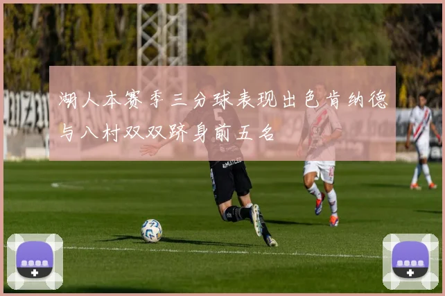 湖人本赛季三分球表现出色肯纳德与八村双双跻身前五名