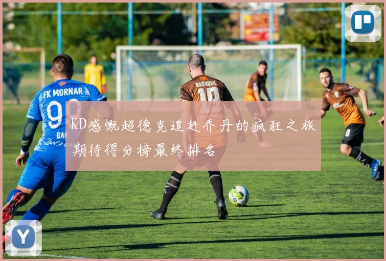 KD感慨超德克追赶乔丹的疯狂之旅期待得分榜最终排名