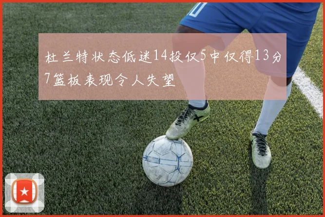 杜兰特状态低迷14投仅5中仅得13分7篮板表现令人失望