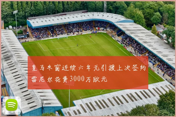 皇马冬窗连续六年无引援上次签约雷尼尔花费3000万欧元