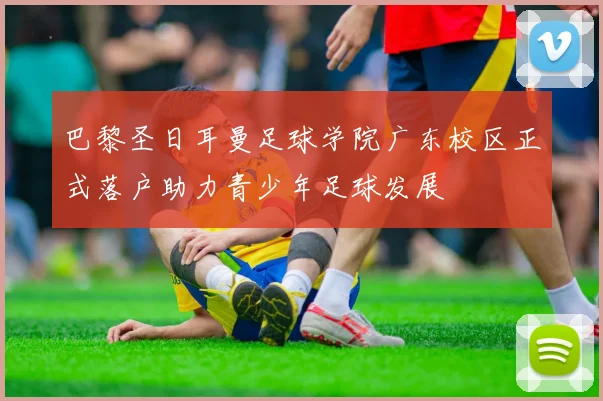 巴黎圣日耳曼足球学院广东校区正式落户助力青少年足球发展