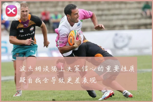 波杰姆谈场上决策信心的重要性质疑自我会导致更差表现