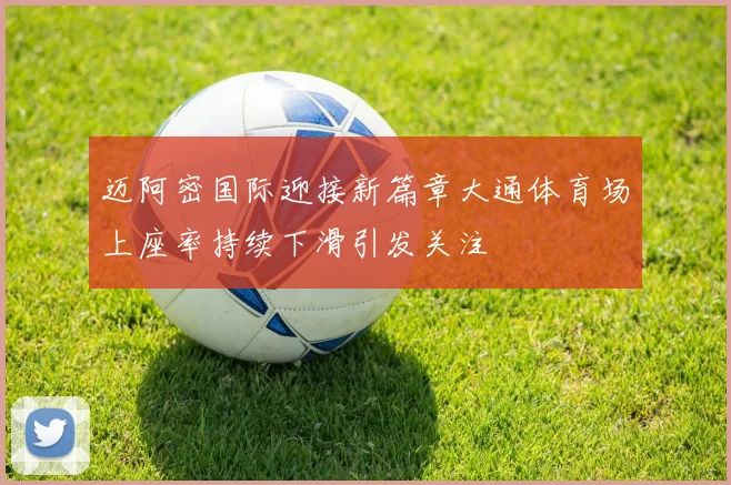 迈阿密国际迎接新篇章大通体育场上座率持续下滑引发关注