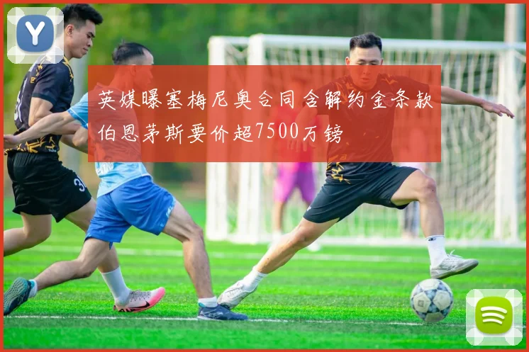 英媒曝塞梅尼奥合同含解约金条款伯恩茅斯要价超7500万镑