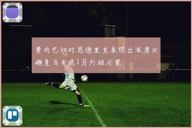 费内巴切对恩德里克表现出浓厚兴趣皇马考虑1月外租方案