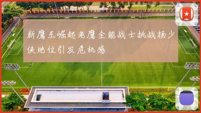 新鹰王崛起老鹰全能战士挑战杨少侠地位引发危机感
