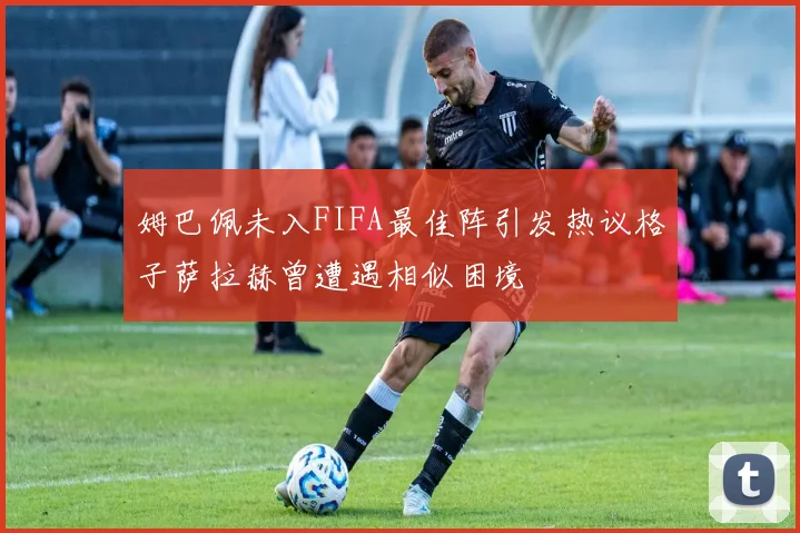 姆巴佩未入FIFA最佳阵引发热议格子萨拉赫曾遭遇相似困境