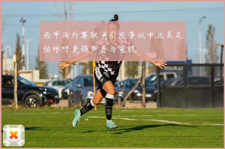 西甲海外赛取消引发争议中北美足协呼吁更强声音与重视
