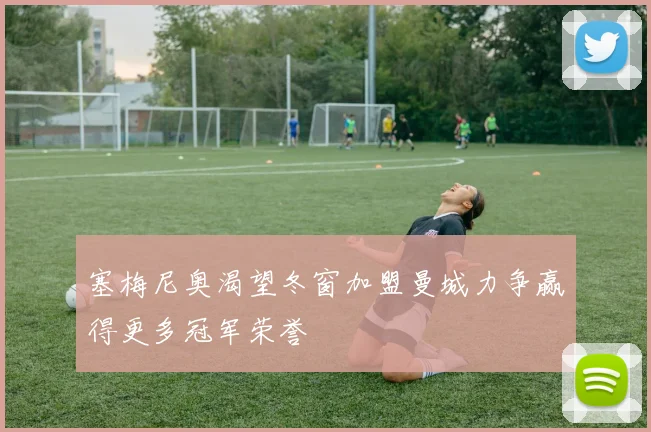 塞梅尼奥渴望冬窗加盟曼城力争赢得更多冠军荣誉