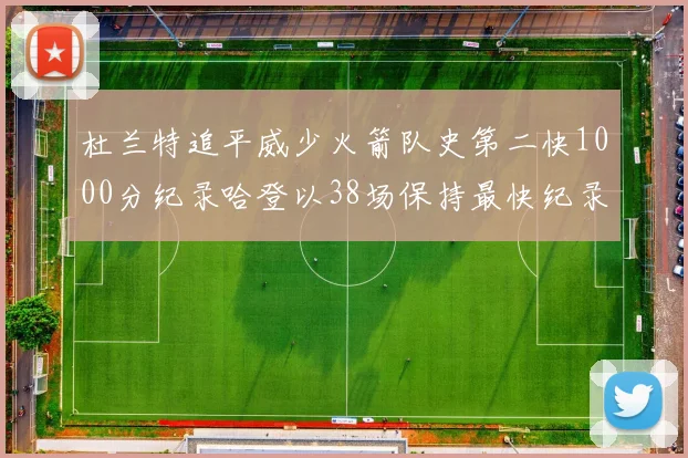 杜兰特追平威少火箭队史第二快1000分纪录哈登以38场保持最快纪录