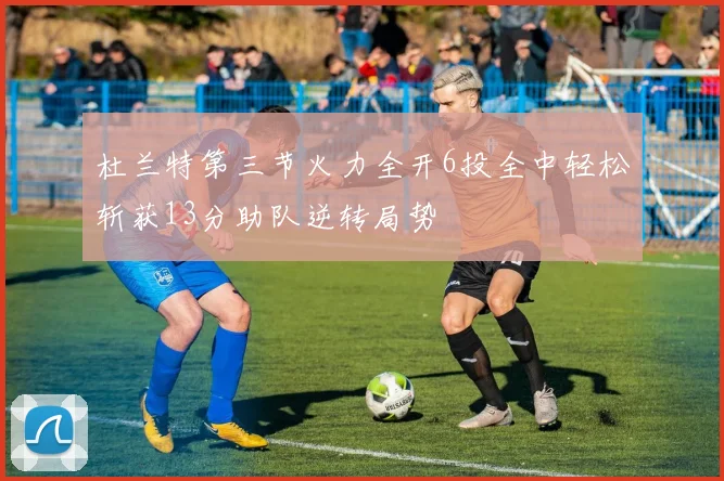杜兰特第三节火力全开6投全中轻松斩获13分助队逆转局势