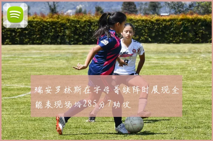 瑞安罗林斯在字母哥缺阵时展现全能表现场均285分7助攻