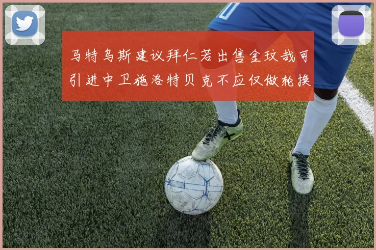 马特乌斯建议拜仁若出售金玟哉可引进中卫施洛特贝克不应仅做轮换球员