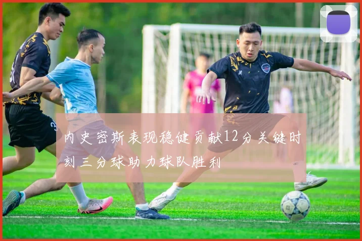 内史密斯表现稳健贡献12分关键时刻三分球助力球队胜利