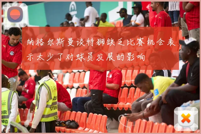 纳格尔斯曼谈特狮缺乏比赛机会表示太少了对球员发展的影响