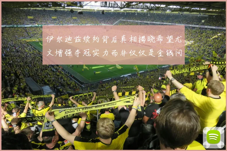 伊尔迪兹续约背后真相揭晓希望尤文增强夺冠实力而非仅仅是金钱问题