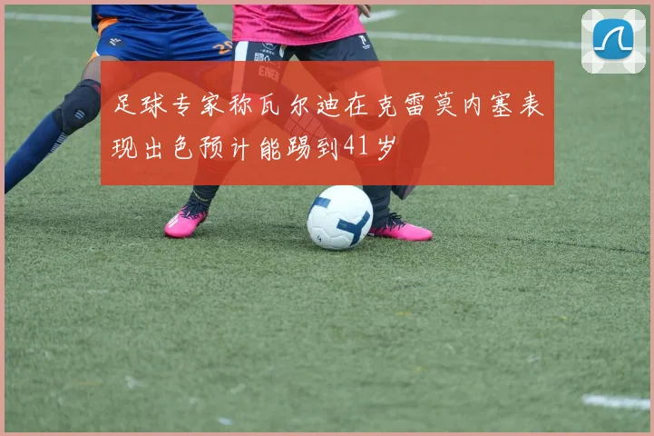 足球专家称瓦尔迪在克雷莫内塞表现出色预计能踢到41岁