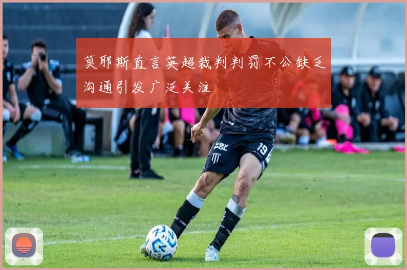 莫耶斯直言英超裁判判罚不公缺乏沟通引发广泛关注