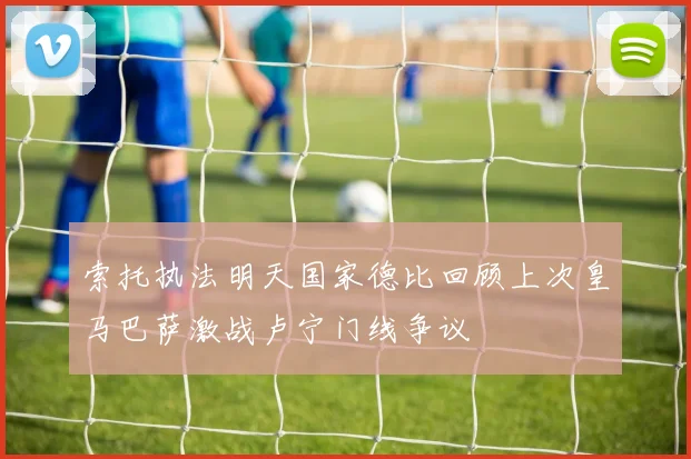 索托执法明天国家德比回顾上次皇马巴萨激战卢宁门线争议