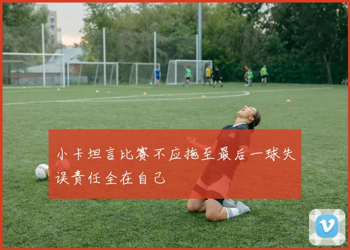 小卡坦言比赛不应拖至最后一球失误责任全在自己
