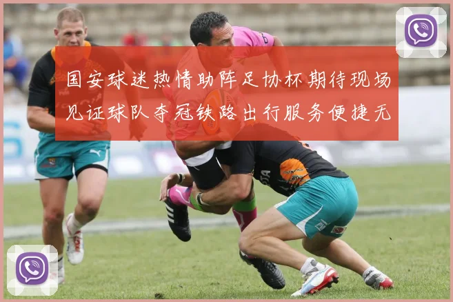 国安球迷热情助阵足协杯期待现场见证球队夺冠铁路出行服务便捷无忧