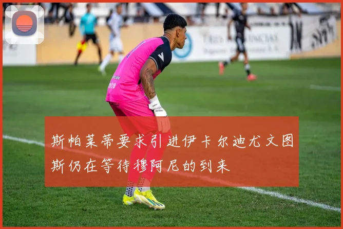 斯帕莱蒂要求引进伊卡尔迪尤文图斯仍在等待穆阿尼的到来