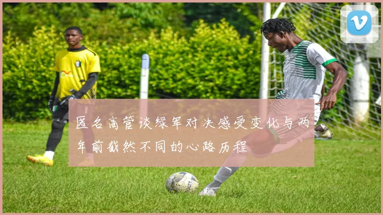 匿名高管谈绿军对决感受变化与两年前截然不同的心路历程