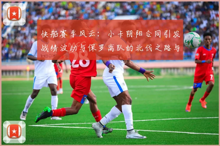 快船赛季风云：小卡阴阳合同引发战绩波动与保罗离队的北伐之路与哈登的去向探讨