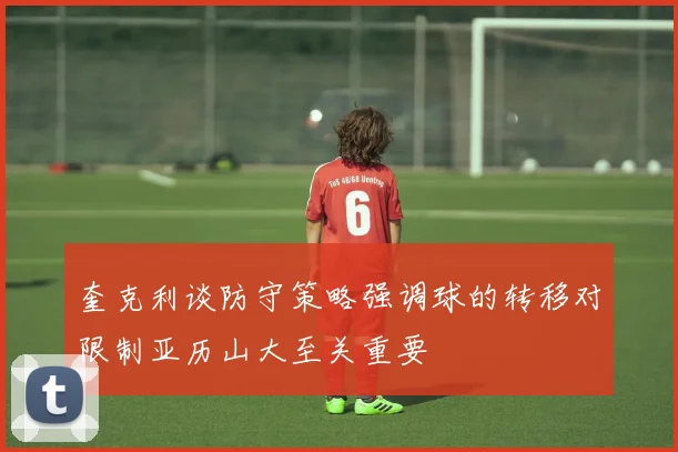 奎克利谈防守策略强调球的转移对限制亚历山大至关重要
