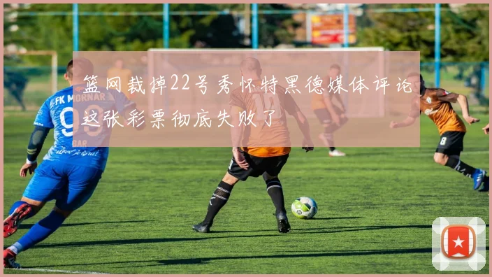 篮网裁掉22号秀怀特黑德媒体评论这张彩票彻底失败了