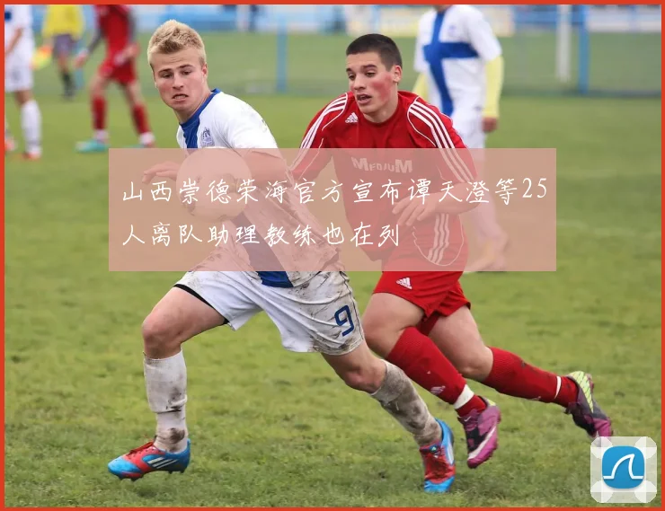 山西崇德荣海官方宣布谭天澄等25人离队助理教练也在列