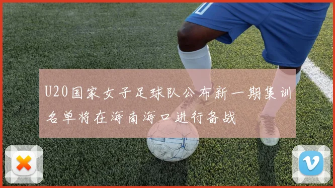 U20国家女子足球队公布新一期集训名单将在海南海口进行备战