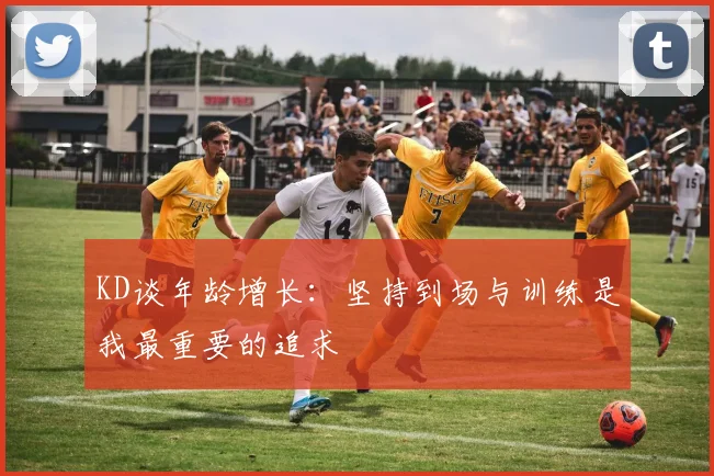 KD谈年龄增长：坚持到场与训练是我最重要的追求