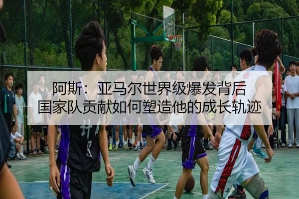 阿斯：亚马尔世界级爆发背后 国家队贡献如何塑造他的成长轨迹 - kaiyun